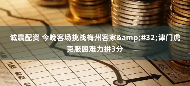 诚赢配资 今晚客场挑战梅州客家&#32;津门虎克服困难力拼3分