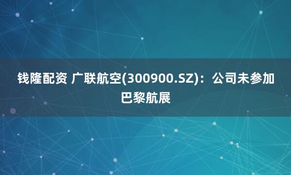 钱隆配资 广联航空(300900.SZ)：公司未参加巴黎航展