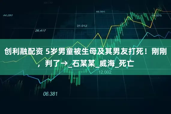 创利融配资 5岁男童被生母及其男友打死！刚刚，判了→_石某某_威海_死亡