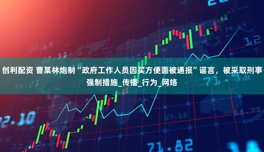 创利配资 曹某林炮制“政府工作人员因买方便面被通报”谣言，被采取刑事强制措施_传播_行为_网络