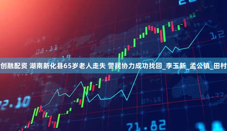 创融配资 湖南新化县65岁老人走失 警民协力成功找回_李玉新_孟公镇_田村