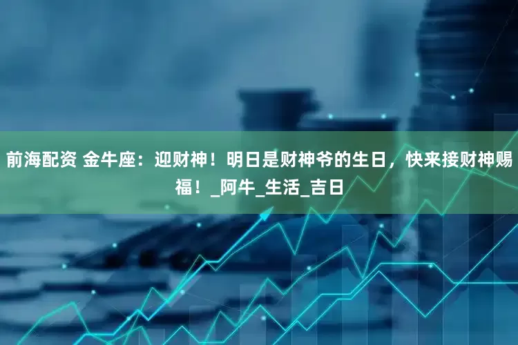 前海配资 金牛座：迎财神！明日是财神爷的生日，快来接财神赐福！_阿牛_生活_吉日