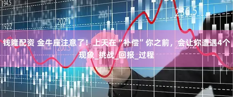 钱隆配资 金牛座注意了！上天在“补偿”你之前，会让你遭遇4个现象_挑战_回报_过程