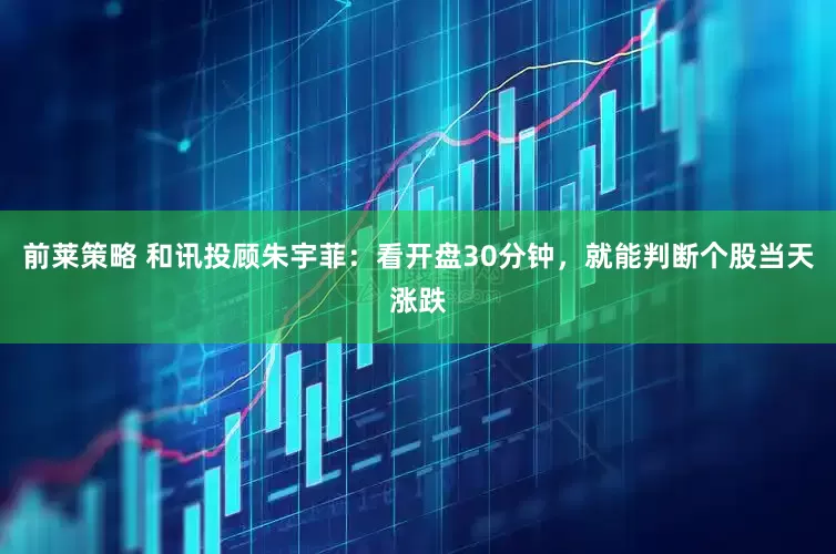前莱策略 和讯投顾朱宇菲：看开盘30分钟，就能判断个股当天涨跌