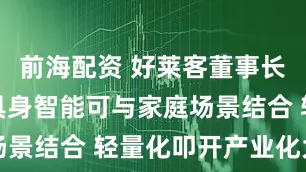 前海配资 好莱客董事长沈汉标：具身智能可与家庭场景结合 轻量化叩开产业化大门