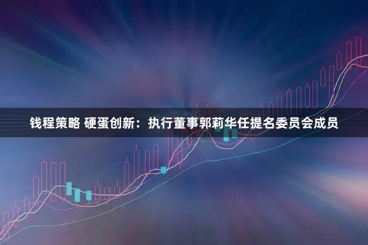 钱程策略 硬蛋创新：执行董事郭莉华任提名委员会成员