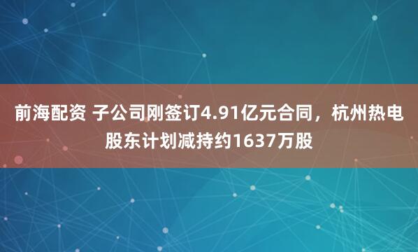 前海配资 子公司刚签订4.91亿元合同，杭州热电股东计划减持约1637万股