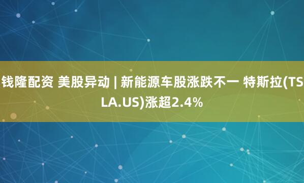 钱隆配资 美股异动 | 新能源车股涨跌不一 特斯拉(TSLA.US)涨超2.4%