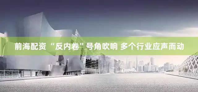 前海配资 “反内卷”号角吹响 多个行业应声而动