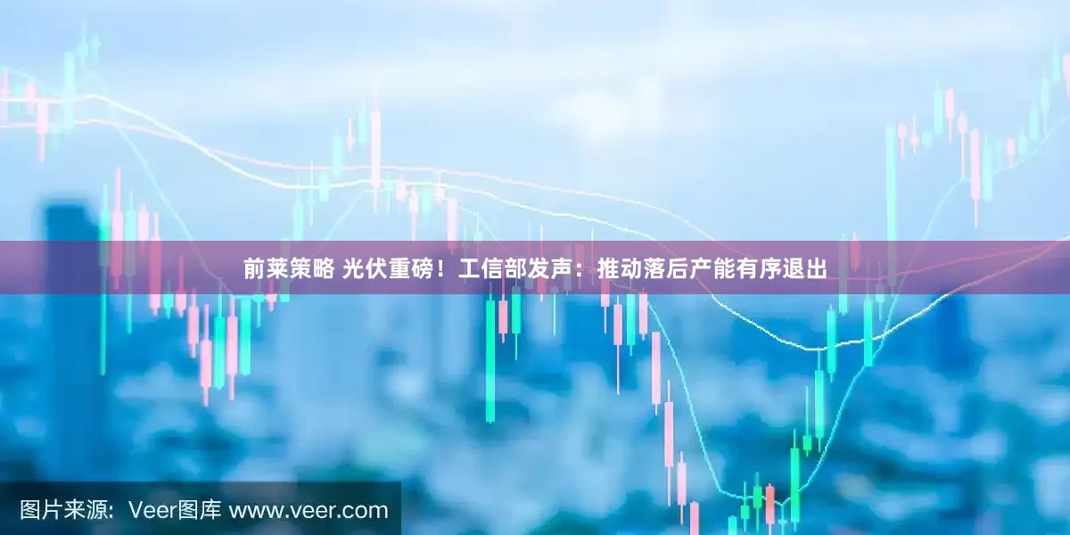 前莱策略 光伏重磅！工信部发声：推动落后产能有序退出