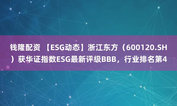 钱隆配资 【ESG动态】浙江东方（600120.SH）获华证指数ESG最新评级BBB，行业排名第4
