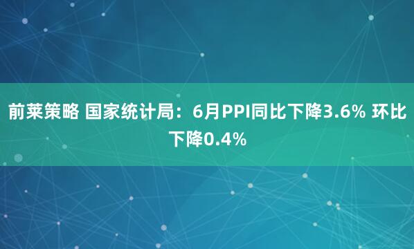 前莱策略 国家统计局：6月PPI同比下降3.6% 环比下降0.4%