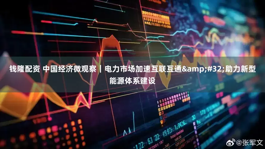 钱隆配资 中国经济微观察｜电力市场加速互联互通&#32;助力新型能源体系建设