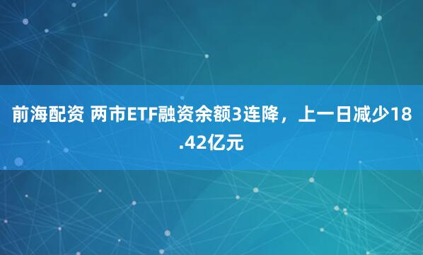 前海配资 两市ETF融资余额3连降，上一日减少18.42亿元