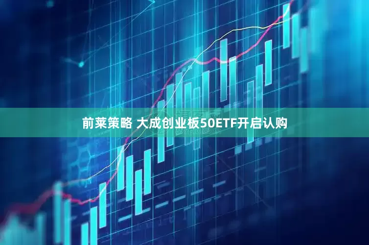 前莱策略 大成创业板50ETF开启认购