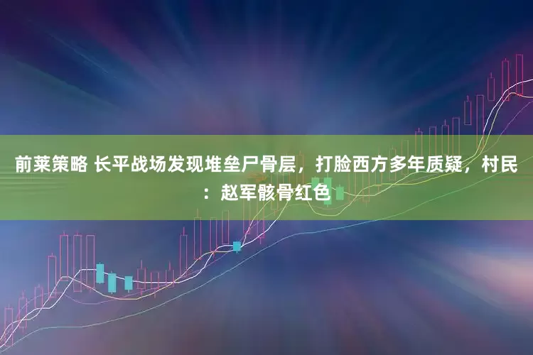 前莱策略 长平战场发现堆垒尸骨层，打脸西方多年质疑，村民：赵军骸骨红色