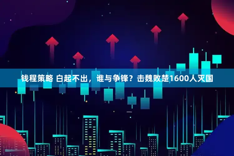钱程策略 白起不出，谁与争锋？击魏败楚1600人灭国