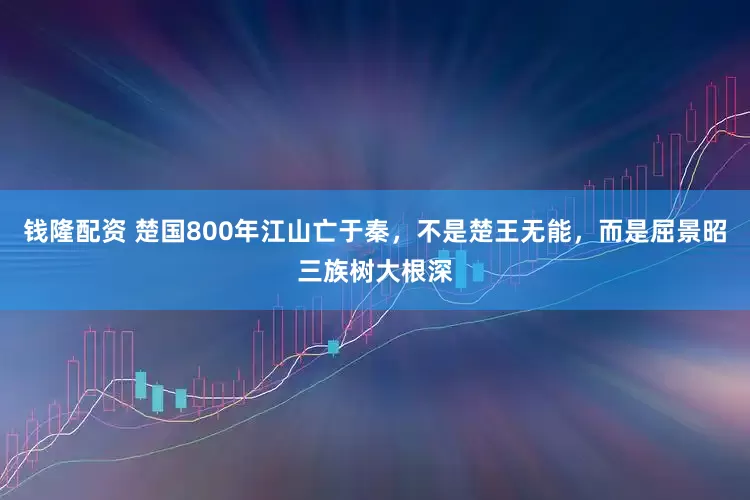 钱隆配资 楚国800年江山亡于秦，不是楚王无能，而是屈景昭三族树大根深