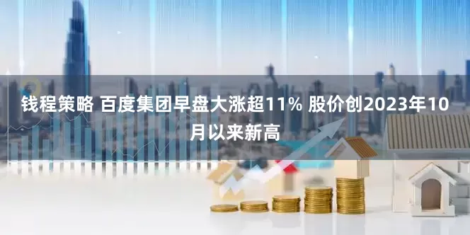 钱程策略 百度集团早盘大涨超11% 股价创2023年10月以来新高