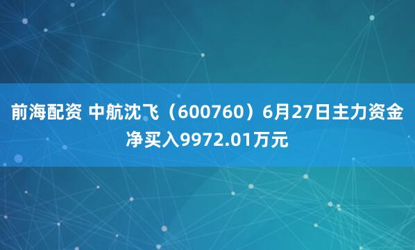 前海配资 中航沈飞（600760）6月27日主力资金净买入9972.01万元