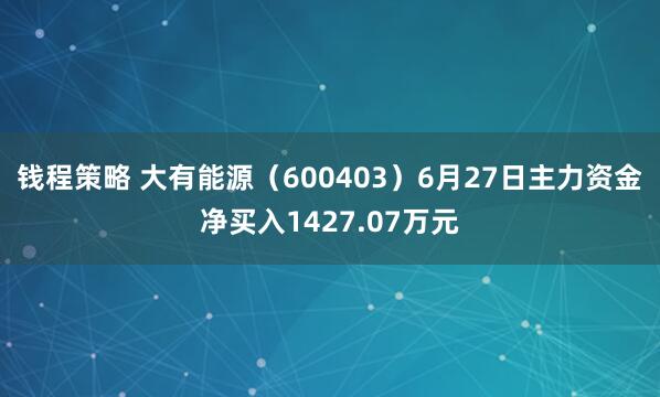 钱程策略 大有能源（600403）6月27日主力资金净买入1427.07万元