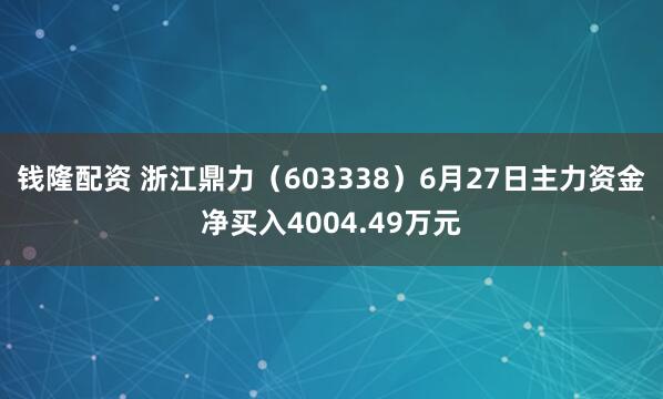 钱隆配资 浙江鼎力（603338）6月27日主力资金净买入4004.49万元