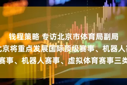 钱程策略 专访北京市体育局副局长周玲：未来北京将重点发展国际顶级赛事、机器人赛事、虚拟体育赛事三类赛事