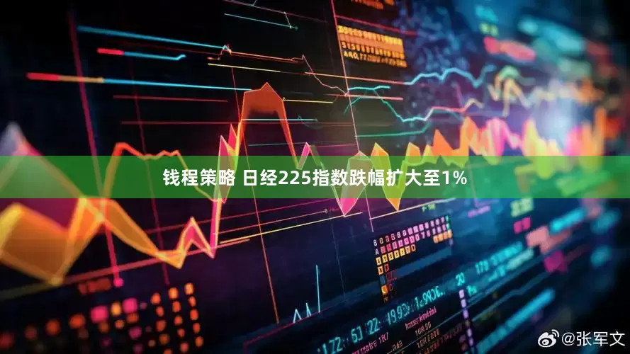 钱程策略 日经225指数跌幅扩大至1%