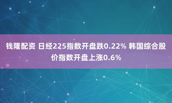 钱隆配资 日经225指数开盘跌0.22% 韩国综合股价指数开盘上涨0.6%