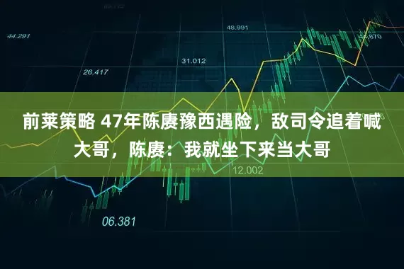 前莱策略 47年陈赓豫西遇险，敌司令追着喊大哥，陈赓：我就坐下来当大哥