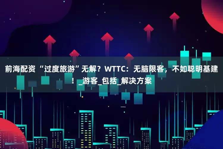 前海配资 “过度旅游”无解？WTTC：无脑限客，不如聪明基建！_游客_包括_解决方案