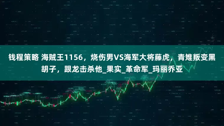 钱程策略 海贼王1156，烧伤男VS海军大将藤虎，青雉叛变黑胡子，跟龙击杀他_果实_革命军_玛丽乔亚