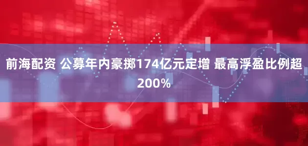 前海配资 公募年内豪掷174亿元定增 最高浮盈比例超200%