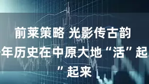 前莱策略 光影传古韵 千年历史在中原大地“活”起来