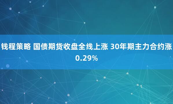 钱程策略 国债期货收盘全线上涨 30年期主力合约涨0.29%